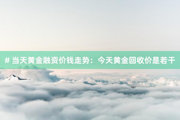 # 当天黄金融资价钱走势：今天黄金回收价是若干