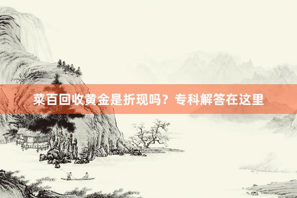 菜百回收黄金是折现吗？专科解答在这里