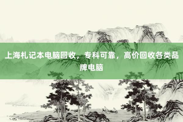 上海札记本电脑回收，专科可靠，高价回收各类品牌电脑