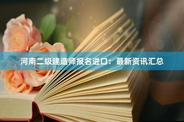 河南二级建造师报名进口：最新资讯汇总