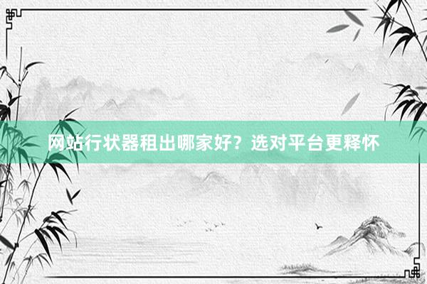 网站行状器租出哪家好？选对平台更释怀