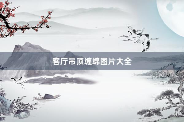 客厅吊顶缠绵图片大全