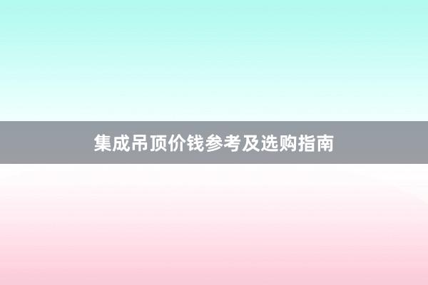 集成吊顶价钱参考及选购指南