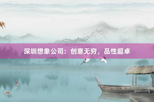 深圳想象公司：创意无穷，品性超卓