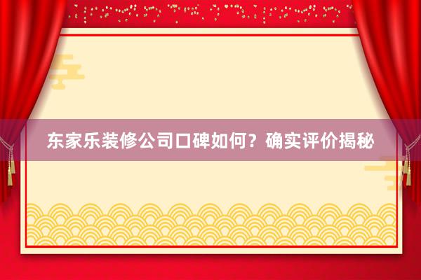 东家乐装修公司口碑如何？确实评价揭秘