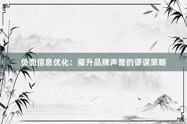 负面信息优化：擢升品牌声誉的谬误策略